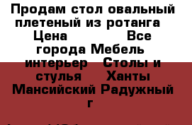 Продам стол овальный плетеный из ротанга › Цена ­ 48 650 - Все города Мебель, интерьер » Столы и стулья   . Ханты-Мансийский,Радужный г.